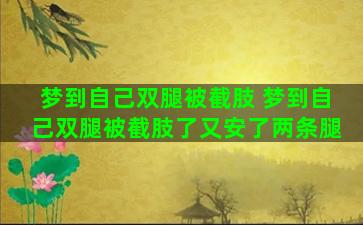 梦到自己双腿被截肢 梦到自己双腿被截肢了又安了两条腿